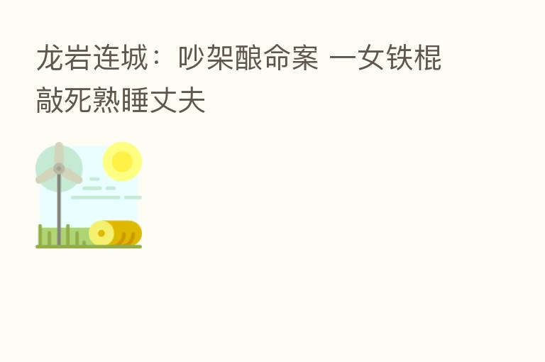龙岩连城：吵架酿命案 一女铁棍敲死熟睡丈夫