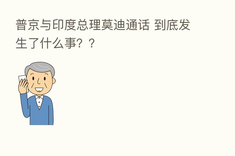 普京与印度总理莫迪通话 到底发生了什么事？？