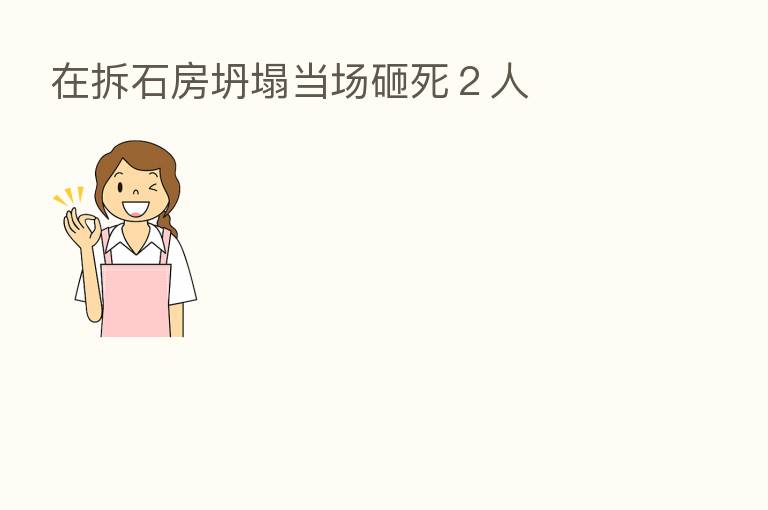 在拆石房坍塌当场砸死2人
