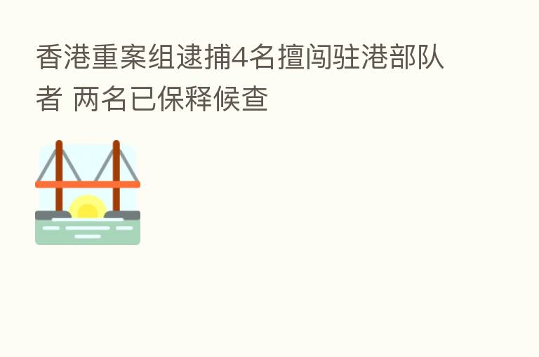 香港重案组逮捕4名擅闯驻港部队者 两名已保释候查