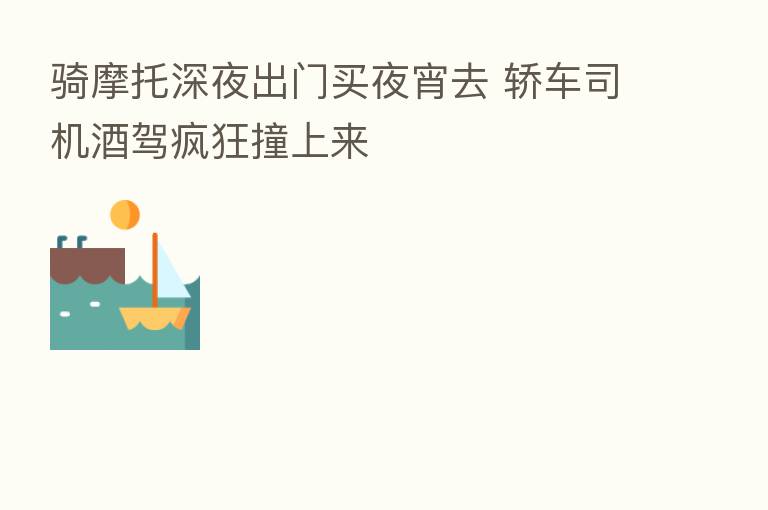 骑摩托深夜出门买夜宵去 轿车司机酒驾疯狂撞上来