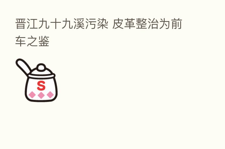 晋江九十九溪污染 皮革整治为前车之鉴