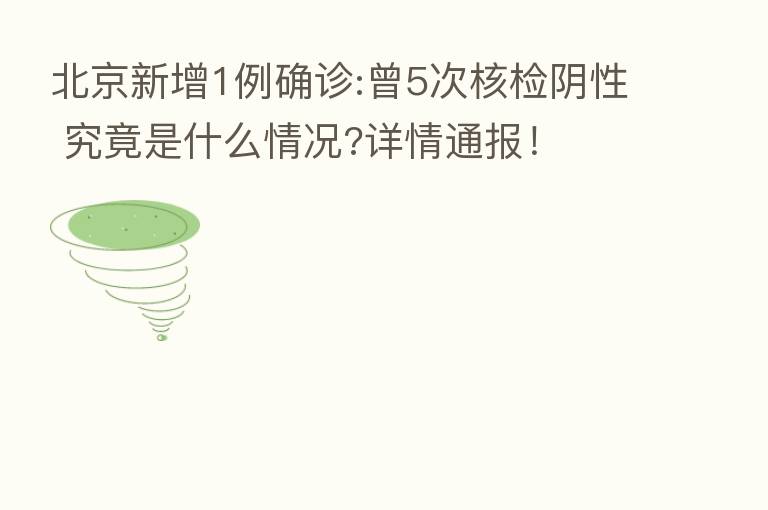 北京新增1例确诊:曾5次核检阴性 究竟是什么情况?详情通报!