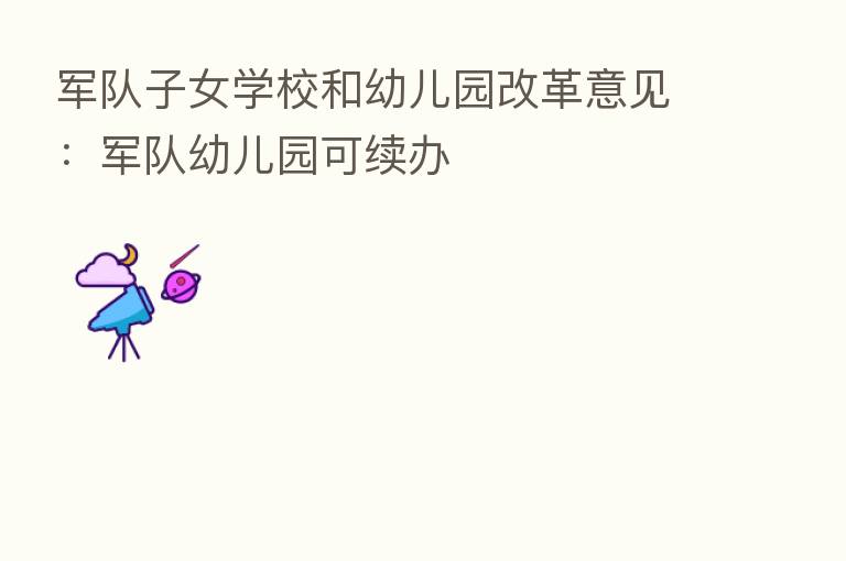 军队子女学校和幼儿园改革意见:军队幼儿园可续办