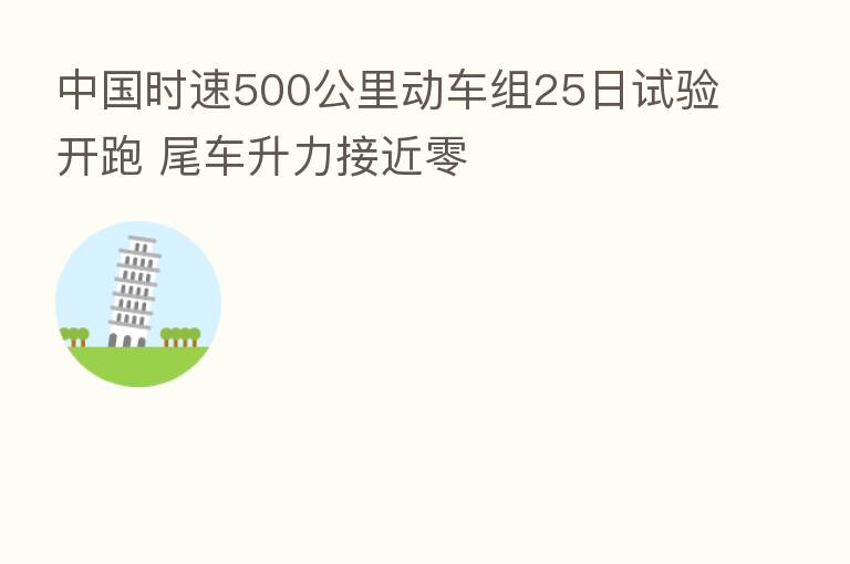 中国时速500公里动车组25日试验开跑 尾车升力接近零