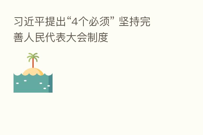提出“4个必须” 坚持完善人民代表大会制度