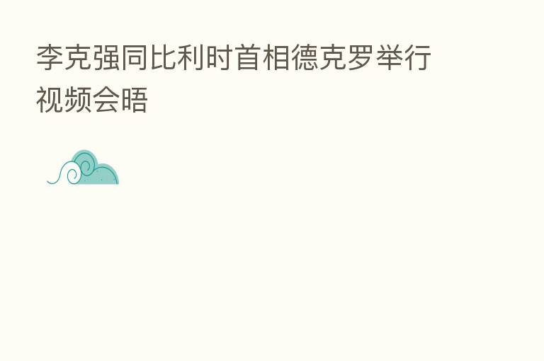 李克强同比利时首相德克罗举行视频会晤