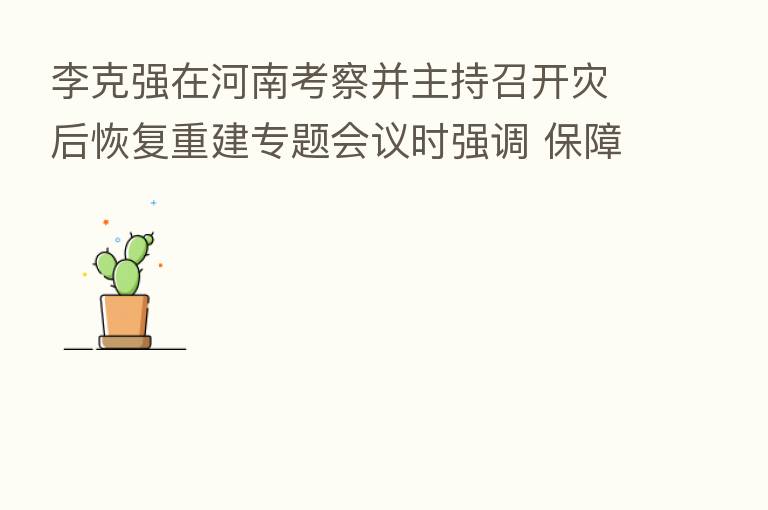 李克强在河南考察并主持召开灾后恢复重建专题会议时强调 保障好受灾群众生活 扎实推进灾后恢复重建