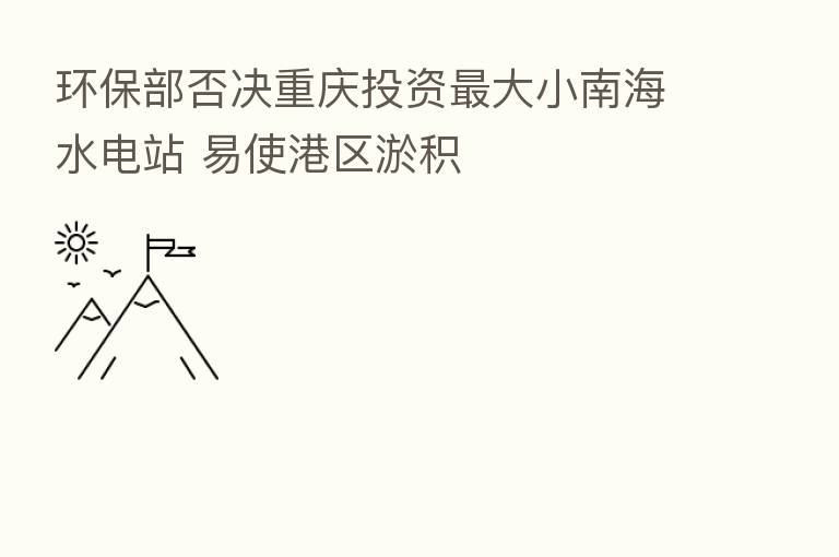 环保部否决重庆投资   大小南海水电站 易使港区淤积