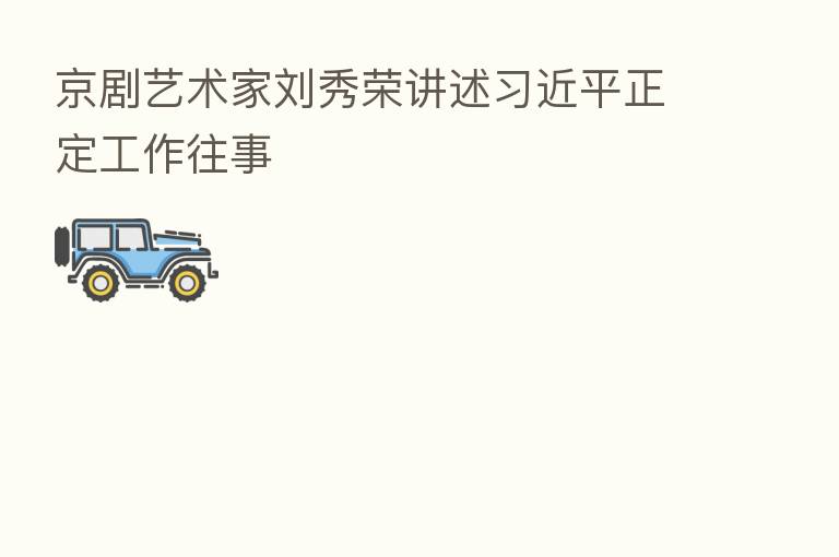 京剧艺术家刘秀荣讲述 正定工作往事