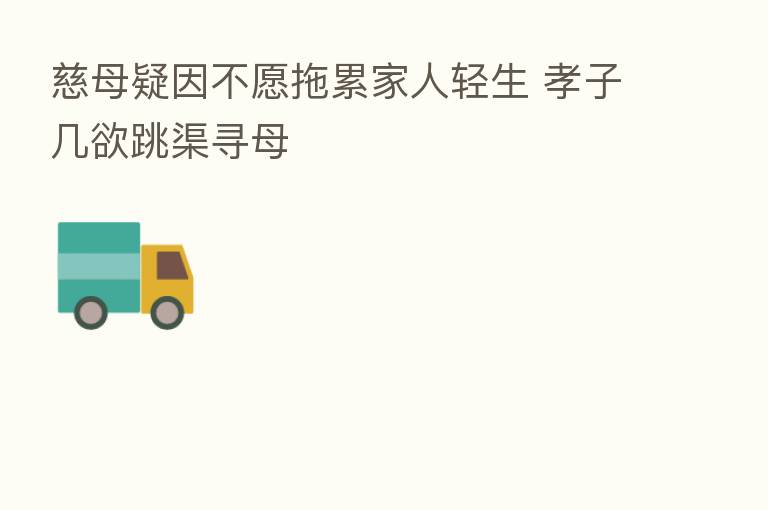 慈母疑因不愿拖累家人轻生 孝子几欲跳渠寻母