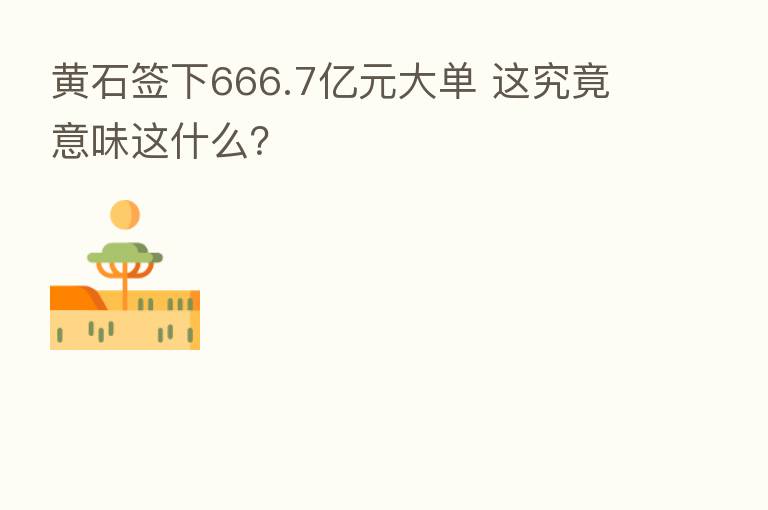 黄石签下666.7亿元大单 这究竟意味这什么?