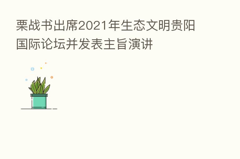 栗战书出席2021年生态文明贵阳国际论坛并发表主旨演讲
