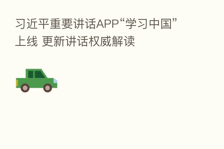 重要讲话APP“学习中国”上线 更新讲话权威解读