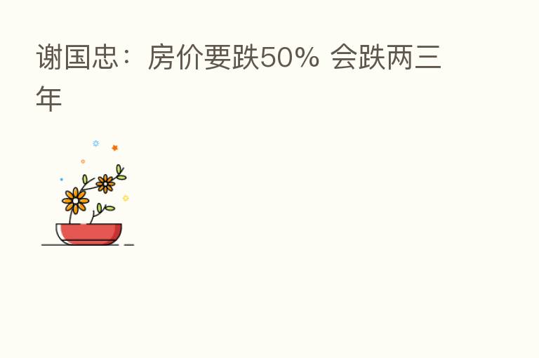 谢国忠:房价要跌50% 会跌两三年