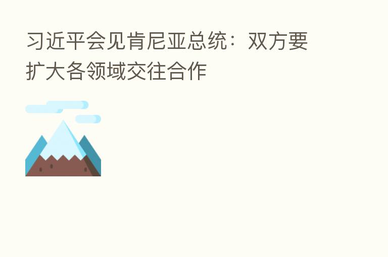 会见肯尼亚总统:双方要扩大各领域交往合作