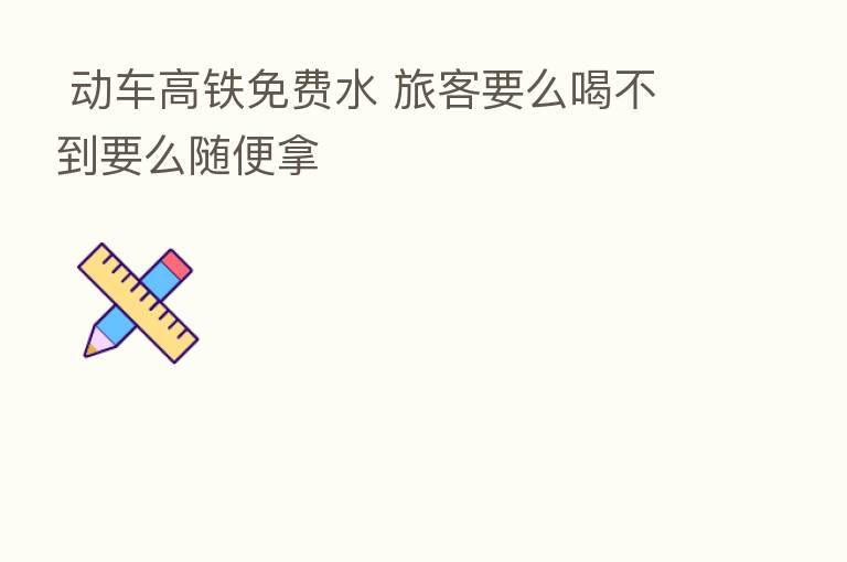  动车高铁免费水 旅客要么喝不到要么随便拿