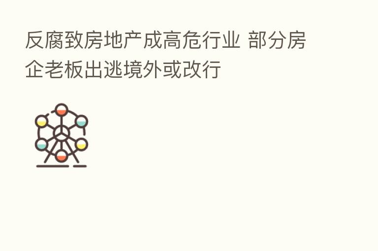 反腐致房地产成高危行业 部分房企老板出逃境外或改行