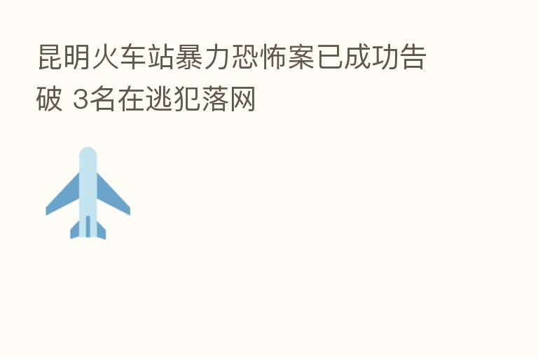 昆明火车站暴力恐怖案已成功告破 3名在逃犯落网