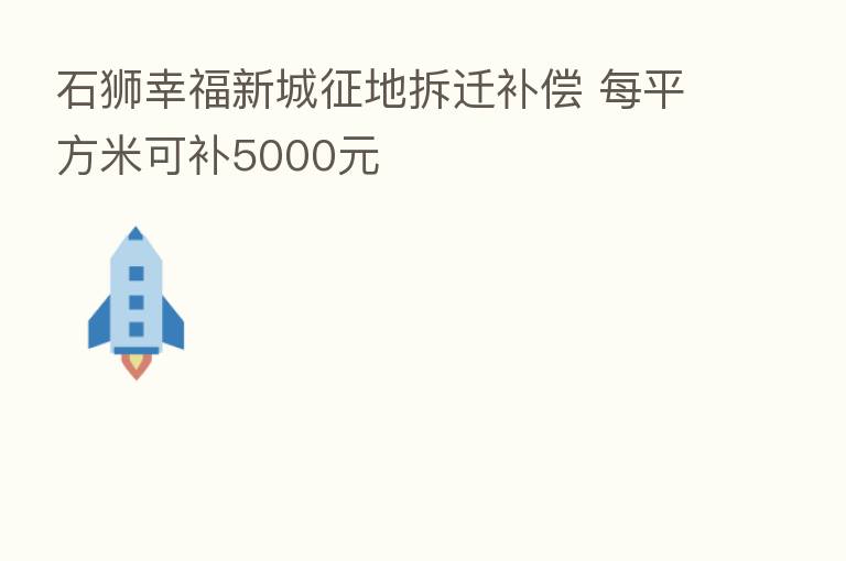 石狮幸福新城征地拆迁补偿 每平方米可补5000元