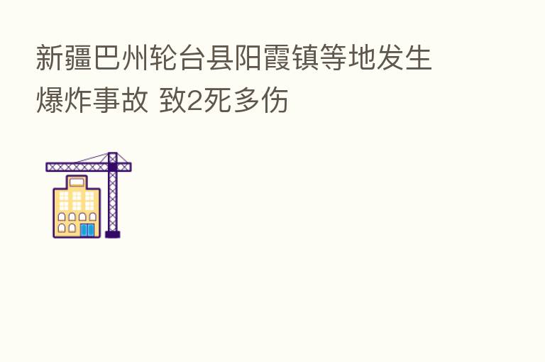 新疆巴州轮台县阳霞镇等地发生      事故 致2死多伤