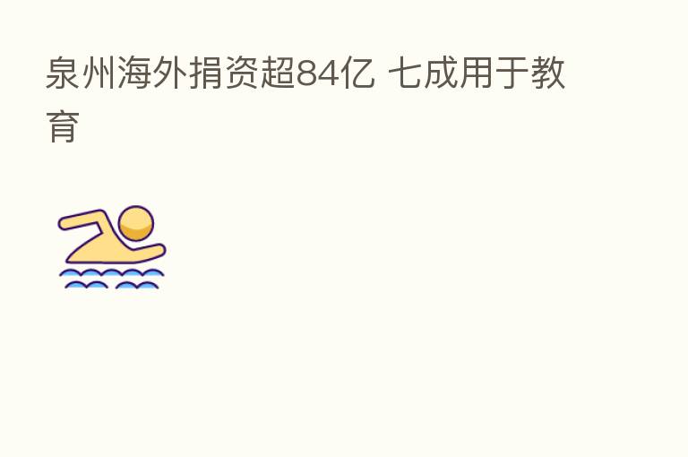 泉州海外捐资超84亿 七成用于教育