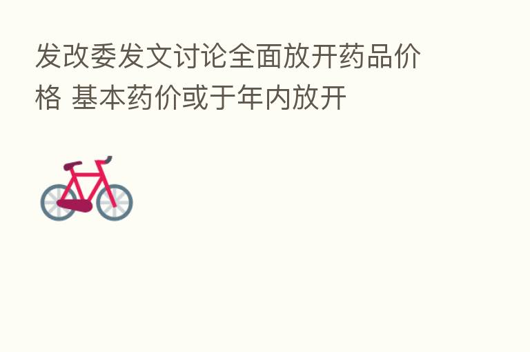 发改委发文讨论全面放开药品价格 基本药价或于年内放开