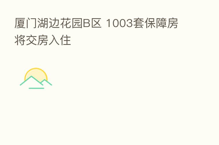 厦门湖边花园B区 1003套保障房将交房入住