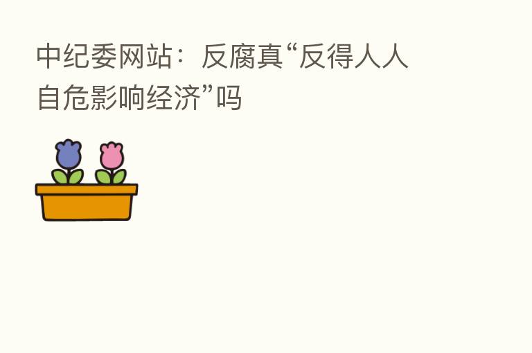 网站:反腐真“反得人人自危影响经济”吗