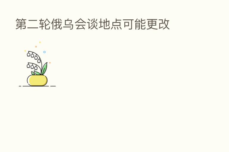 二轮俄乌会谈地点可能更改