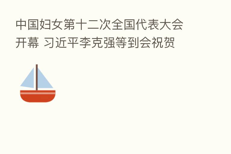 中国妇女 十二次全国代表大会开幕 李克强等到会祝贺
