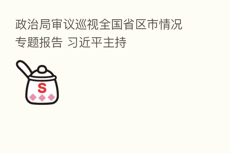 政治局审议巡视全国省区市情况专题报告          主持