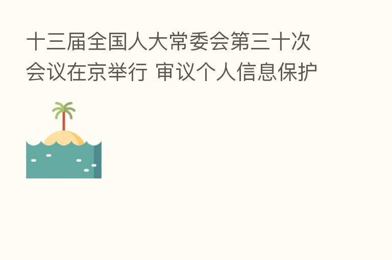 十三届全国人大常委会   三十次会议在京举行 审议个人信息保护法草案、监察官法草案、人口与计划生育法修正草案等 栗战书主持