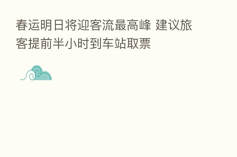春运明日将迎客流   高峰 建议旅客提前半小时到车站取票