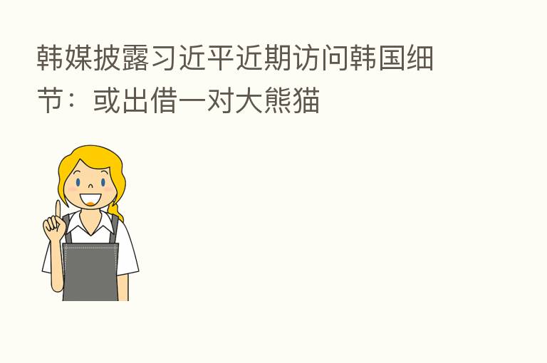 韩媒披露 近期访问韩国细节:或出借一对大熊猫