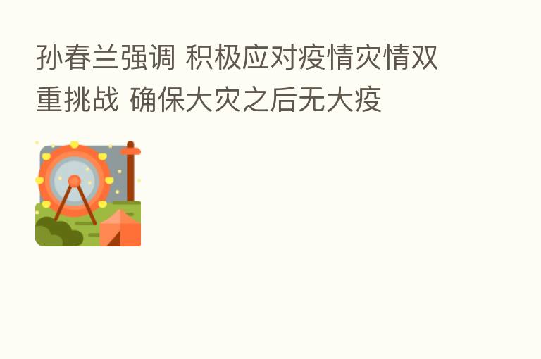孙春兰强调 积极应对疫情灾情双重挑战 确保大灾之后无大疫