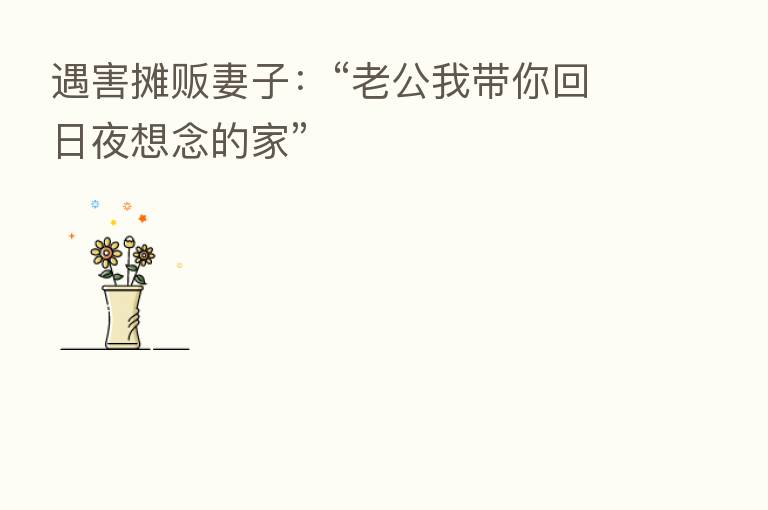 遇害摊贩妻子:“老公我带你回日夜想念的家”