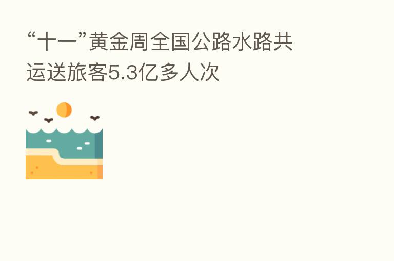 “十一”黄金周全国公路水路共运送旅客5.3亿多人次