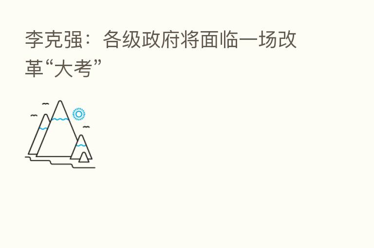 李克强：各级政府将面临一场改革“大考”