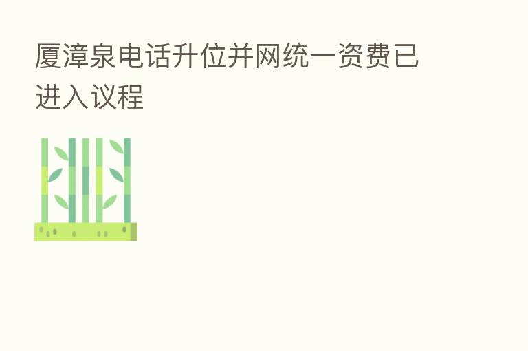 厦漳泉电话升位并网统一资费已进入议程