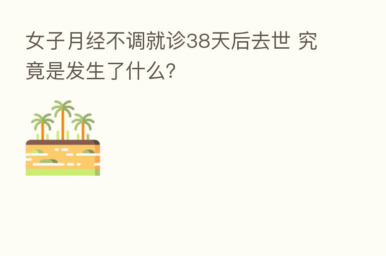 女子月经不调就诊38天后去世 究竟是发生了什么？