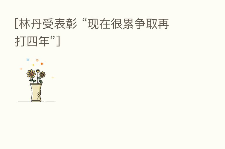 [林丹受表彰 “现在很累争取再打四年”]