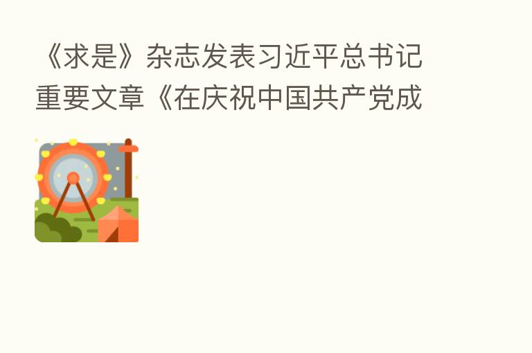 《求是》杂志发表         总书记重要文章《在庆祝中国共产党成立100周年大会上的讲话》