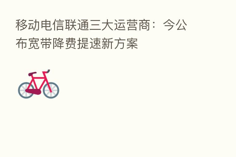 移动电信联通三大运营商：今公布宽带降费提速新方案