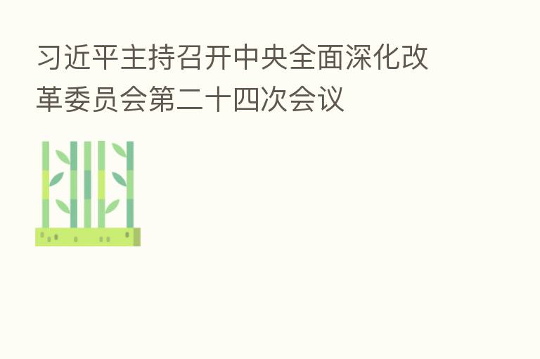 主持召开中央全面深化改革委员会 二十四次会议