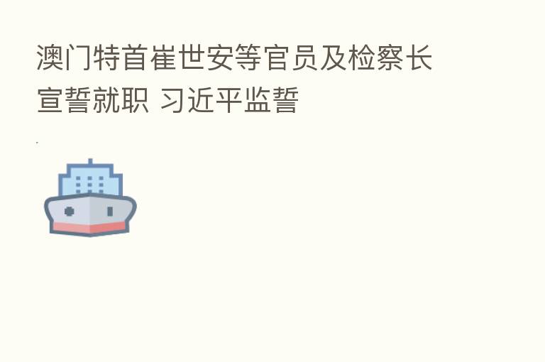 澳门特首崔世安等官员及检察长宣誓就职          监誓