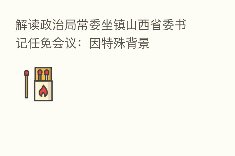 解读政治局常委坐镇山西省委书记任免会议:因特殊背景