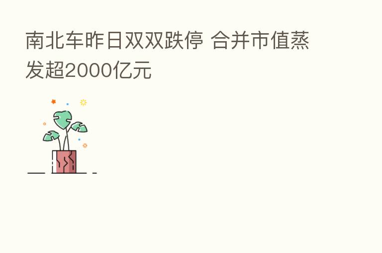 南北车昨日双双跌停 合并市值蒸发超2000亿元