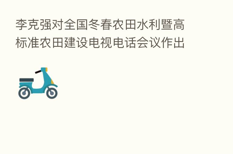 李克强对全国冬春农田水利暨高标准农田建设电视电话会议作出重要批示