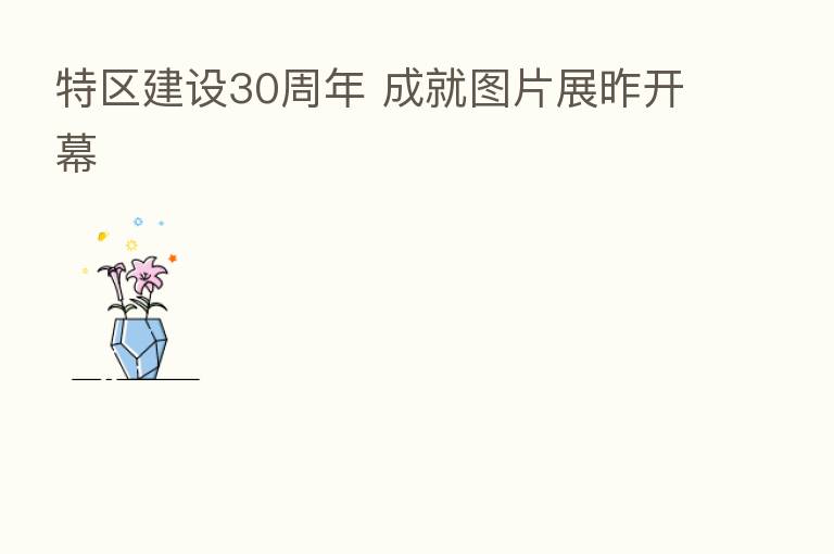 特区建设30周年 成就图片展昨开幕